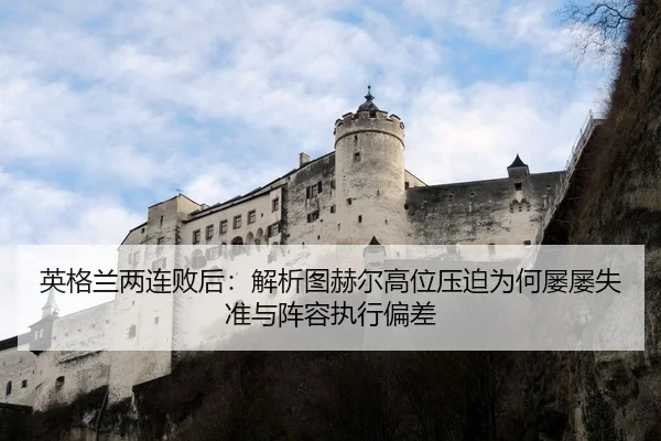 英格兰两连败后：解析图赫尔高位压迫为何屡屡失准与阵容执行偏差