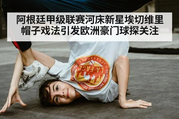 阿根廷甲级联赛河床新星埃切维里帽子戏法引发欧洲豪门球探关注