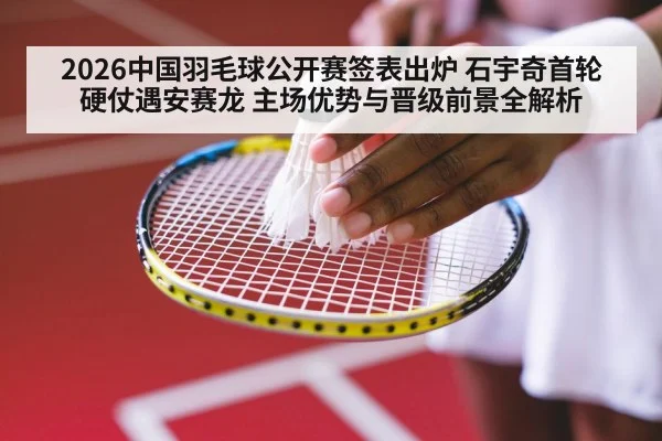 2026中国羽毛球公开赛签表出炉 石宇奇首轮硬仗遇安赛龙 主场优势与晋级前景全解析