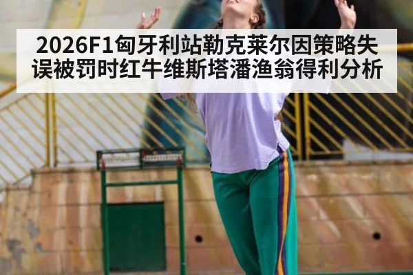 2026F1匈牙利站勒克莱尔因策略失误被罚时红牛维斯塔潘渔翁得利分析