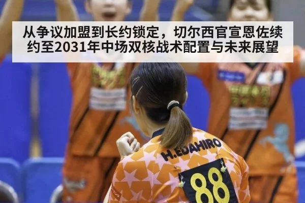 从争议加盟到长约锁定，切尔西官宣恩佐续约至2031年中场双核战术配置与未来展望