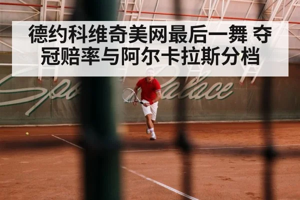 德约科维奇美网最后一舞 夺冠赔率与阿尔卡拉斯分档