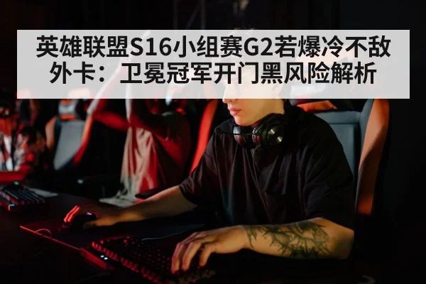 英雄联盟S16小组赛G2若爆冷不敌外卡：卫冕冠军开门黑风险解析
