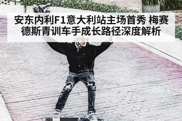 安东内利F1意大利站主场首秀 梅赛德斯青训车手成长路径深度解析