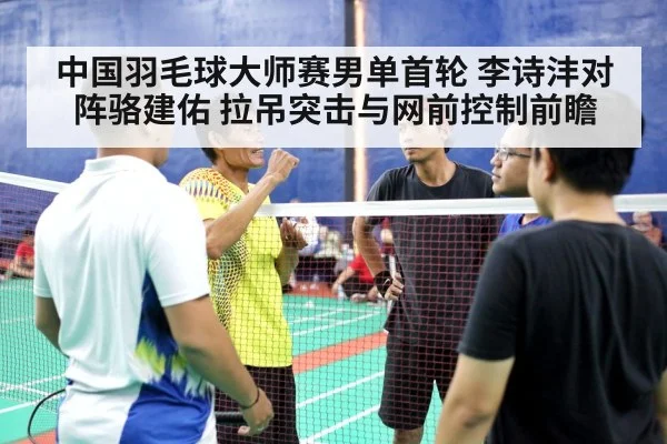 中国羽毛球大师赛男单首轮 李诗沣对阵骆建佑 拉吊突击与网前控制前瞻 | jiuyou