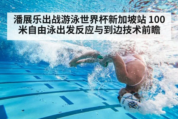 潘展乐出战游泳世界杯新加坡站 100米自由泳出发反应与到边技术前瞻 - jiuyou