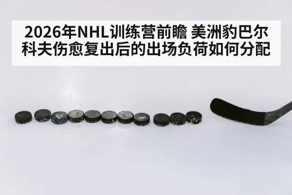 2026年NHL训练营前瞻 美洲豹巴尔科夫伤愈复出后的出场负荷如何分配 - jiuyou