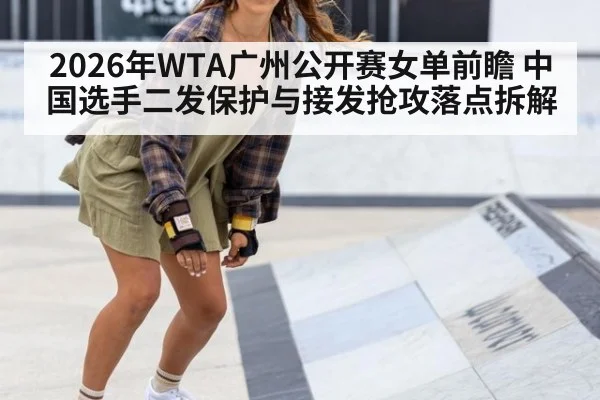 2026年WTA广州公开赛女单前瞻 中国选手二发保护与接发抢攻落点拆解 - jiuyou