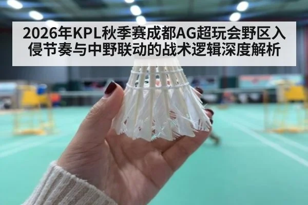 2026年KPL秋季赛成都AG超玩会野区入侵节奏与中野联动的战术逻辑深度解析 - jiuyou