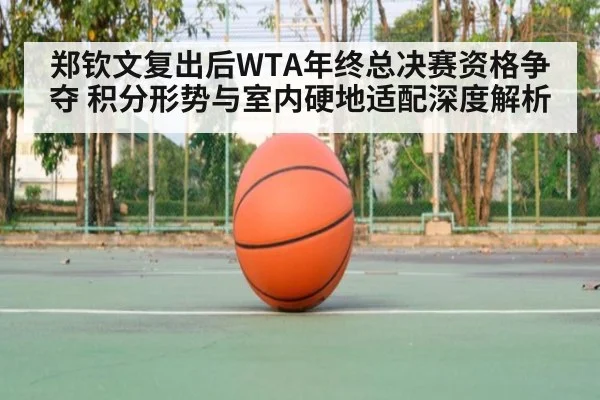 郑钦文复出后WTA年终总决赛资格争夺 积分形势与室内硬地适配深度解析 - jiuyou