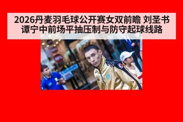 2026丹麦羽毛球公开赛女双前瞻 刘圣书谭宁中前场平抽压制与防守起球线路 - jiuyou
