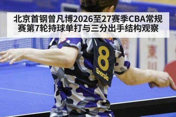 北京首钢曾凡博2026至27赛季CBA常规赛第7轮持球单打与三分出手结构观察
